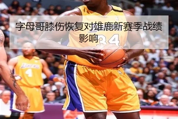 字母哥膝伤恢复对雄鹿新赛季战绩影响