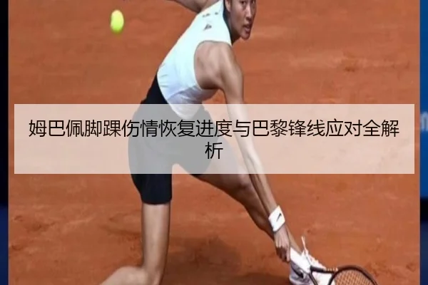 姆巴佩脚踝伤情恢复进度与巴黎锋线应对全解析